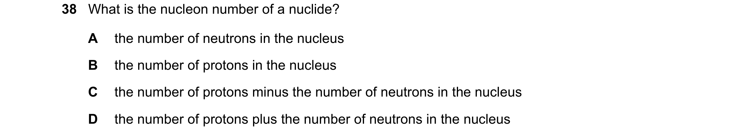 Question 12: What is the nucleon number of a nuclide? A the number of neutrons in the nucleus B the number of protons in the nucleus C the number of pro…