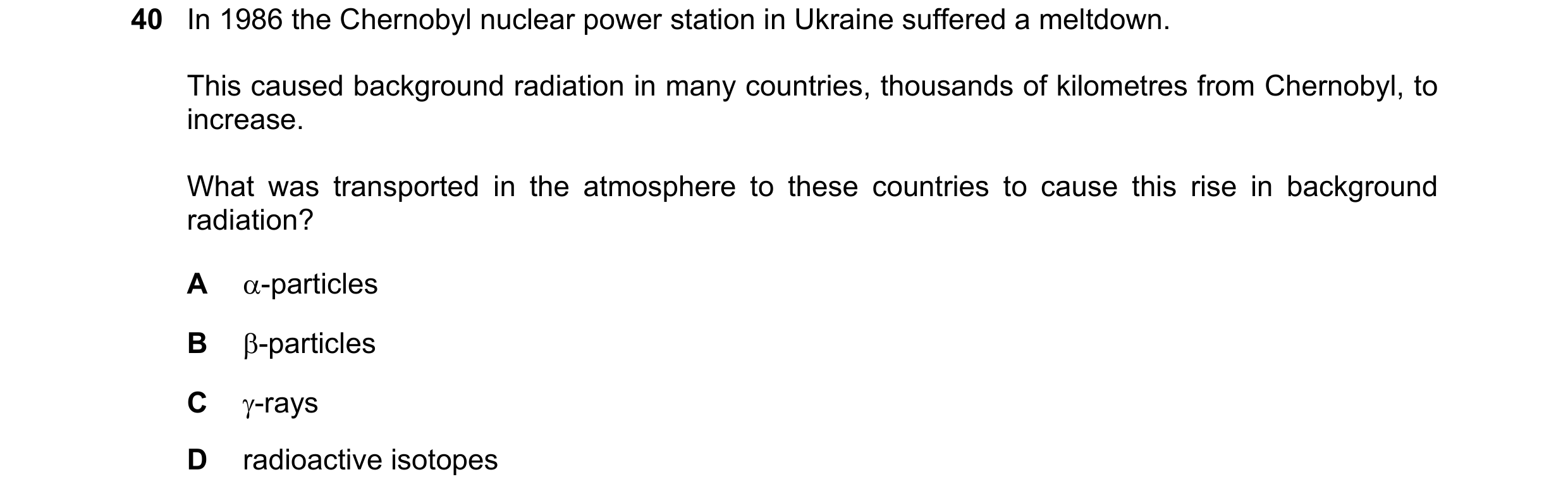 Question 9: In 1986 the Chernobyl nuclear power station in Ukraine suffered a meltdown. This caused background radiation in many countries, thousands o…