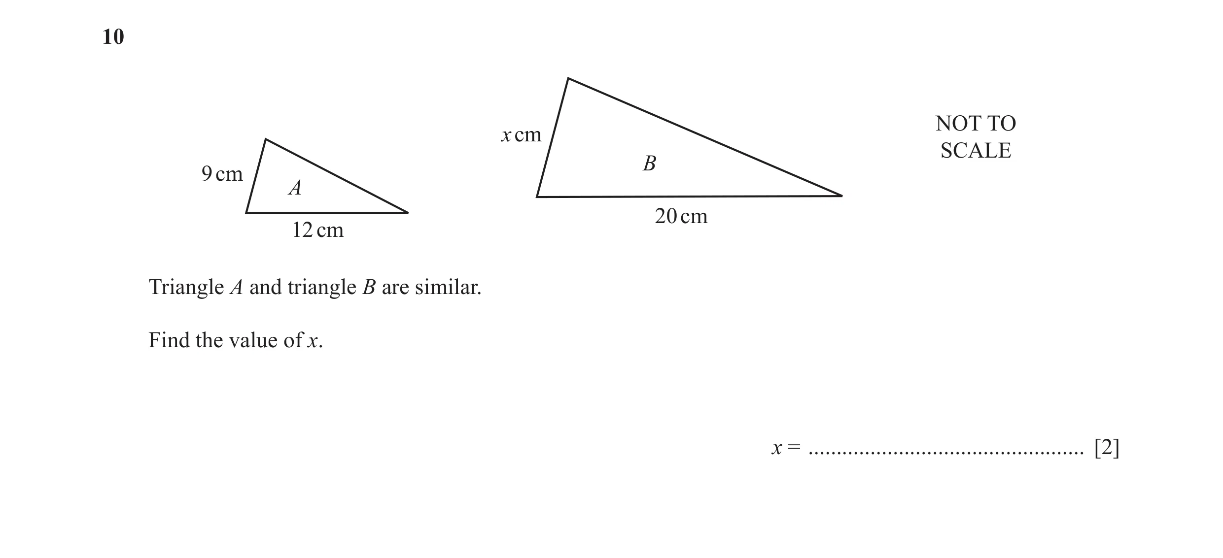 Question 10: NOT TO x cm SCALE B 9 cm A 20 cm 12 cm Triangle A and triangle B are similar. Find the value of x. x = ....................................…