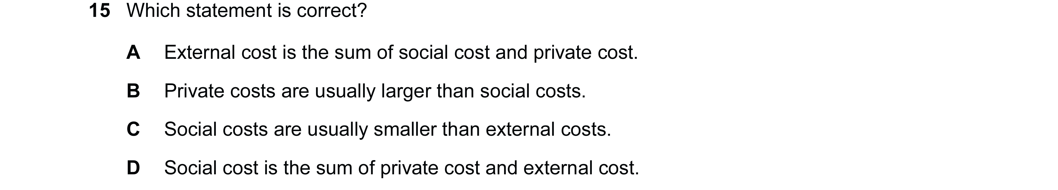 Question 122: Which statement is correct? A External cost is the sum of social cost and private cost. B Private costs are usually larger than social cost…