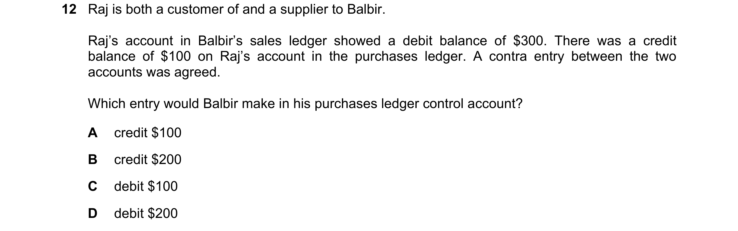 Question 12: Raj is both a customer of and a supplier to Balbir. Raj’s account in Balbir’s sales ledger showed a debit balance of $300. There was a cred…