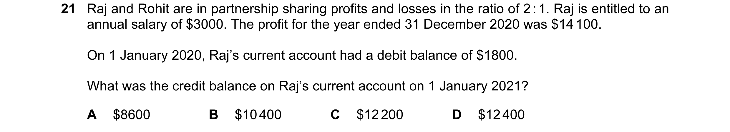 Question 14: Raj and Rohit are in partnership sharing profits and losses in the ratio of 2 : 1. Raj is entitled to an annual salary of $3000. The profit…