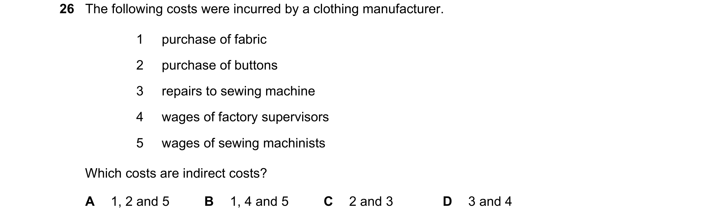 Question 11: The following costs were incurred by a clothing manufacturer. 1 purchase of fabric 2 purchase of buttons 3 repairs to sewing machine 4 wage…