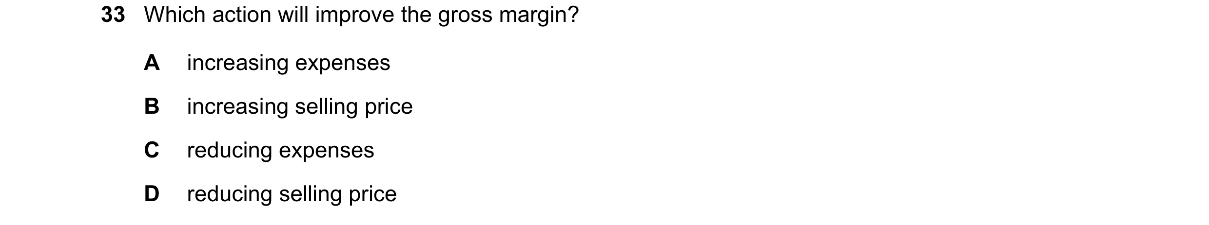 Question 18: Which action will improve the gross margin? A increasing expenses B increasing selling price C reducing expenses D reducing selling price