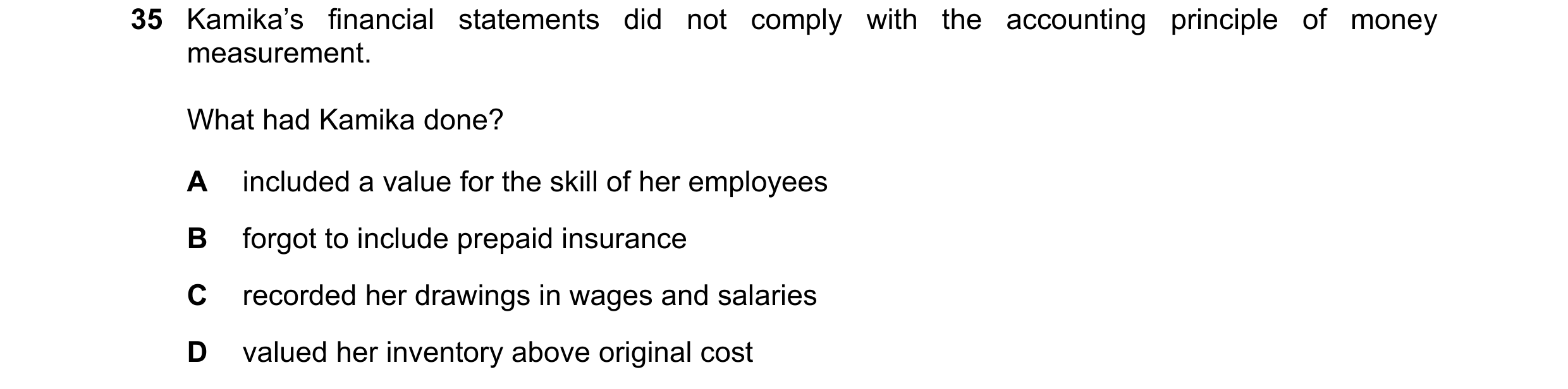 Question 24: Kamika’s financial statements did not comply with the accounting principle of money measurement. What had Kamika done? A included a value f…