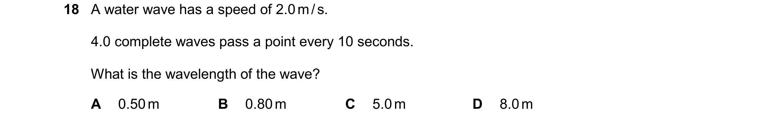 Question 252: A water wave has a speed of 2.0 m / s. 4.0 complete waves pass a point every 10 seconds. What is the wavelength of the wave? A 0.50 m B 0.8…