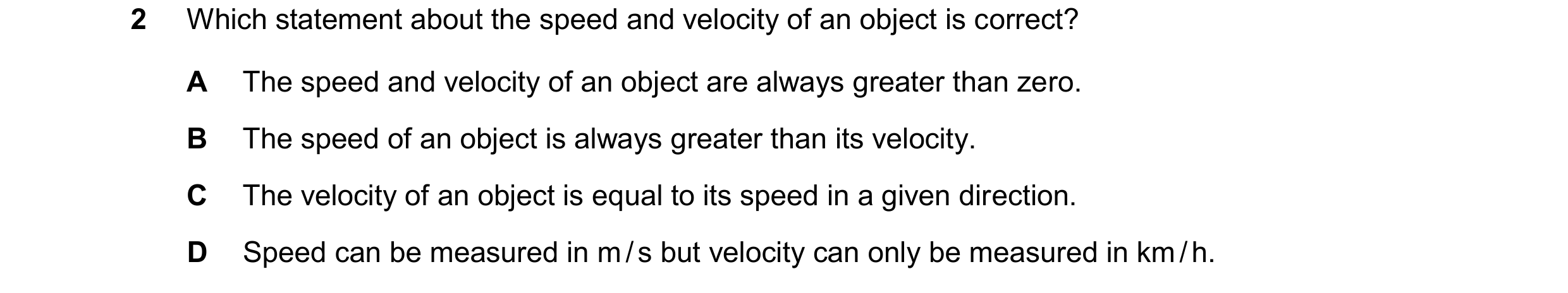 Question 250: Which statement about the speed and velocity of an object is correct? A The speed and velocity of an object are always greater than zero. B…