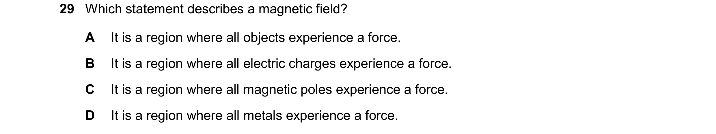 Question 220: Which statement describes a magnetic field? A It is a region where all objects experience a force. B It is a region where all electric char…