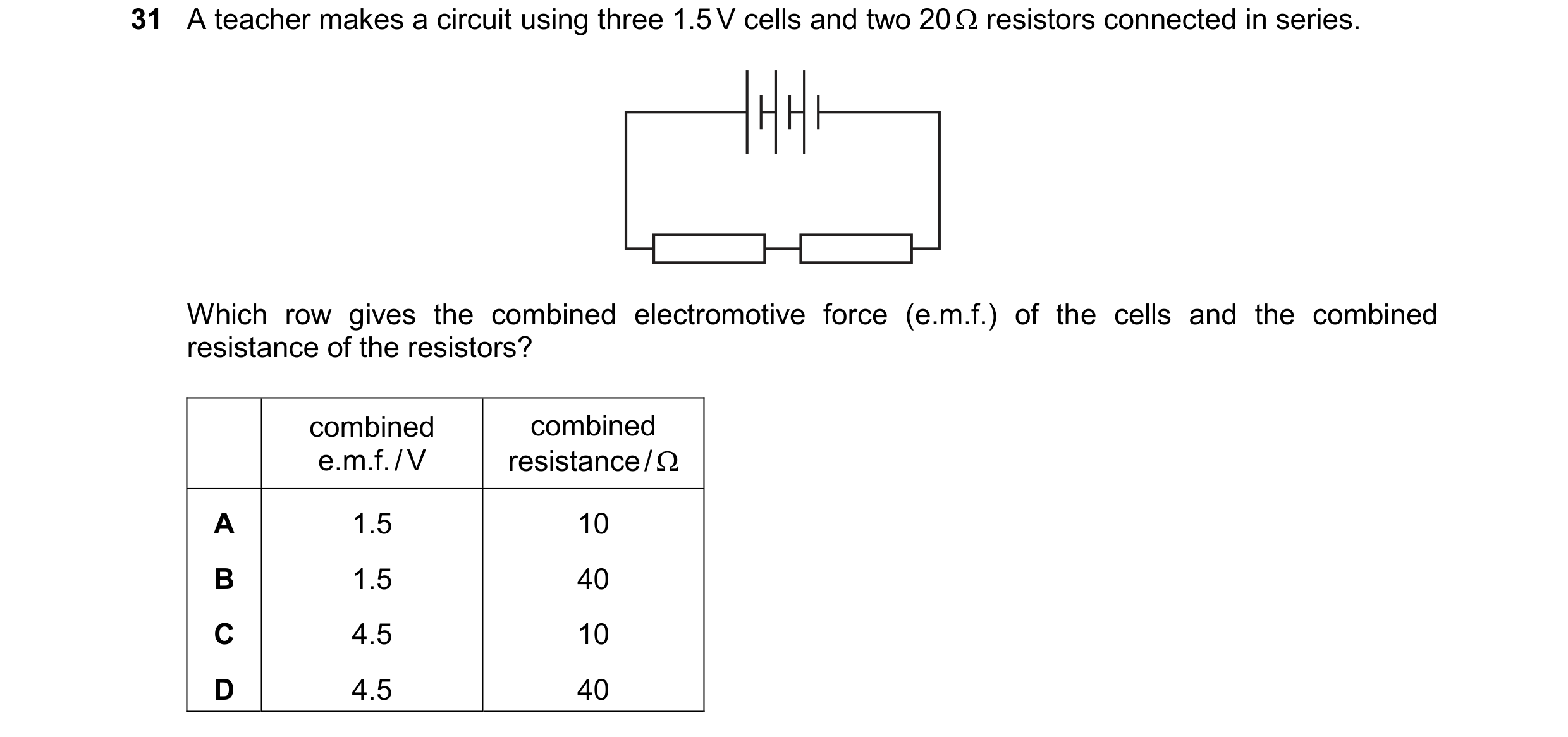 Question 462: A teacher makes a circuit using three 1.5 V cells and two 20 resistors connected in series. Which row gives the combined electromotive fo…