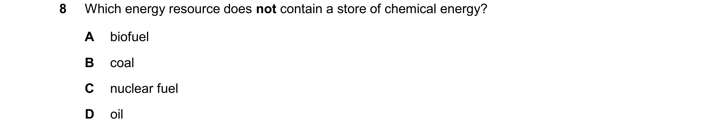 Question 272: Which energy resource does not contain a store of chemical energy? A biofuel B coal C nuclear fuel D oil
