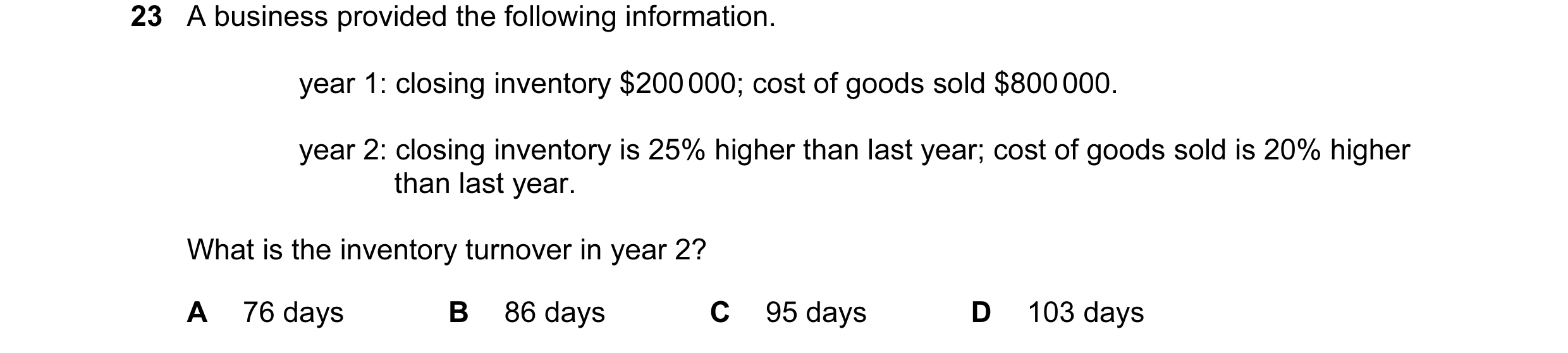 Question 167: A business provided the following information. year 1: closing inventory $200 000; cost of goods sold $800 000. year 2: closing inventory i…