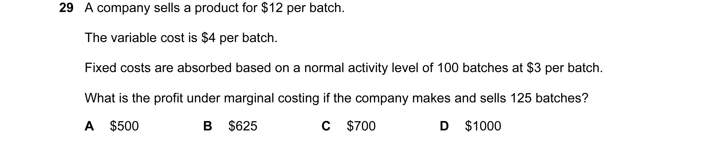 Question 124: A company sells a product for $12 per batch. The variable cost is $4 per batch. Fixed costs are absorbed based on a normal activity level o…