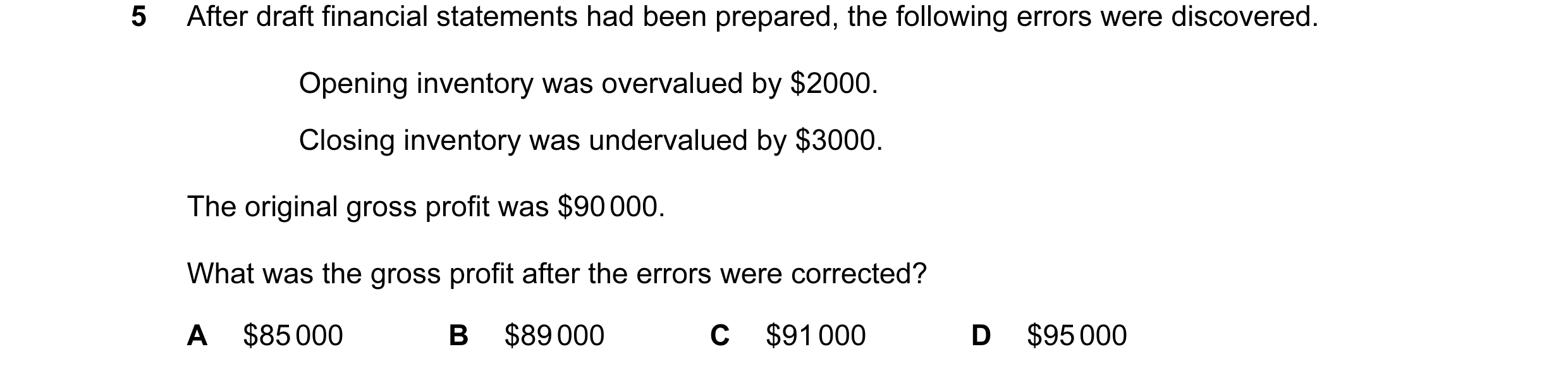 Question 349: After draft financial statements had been prepared, the following errors were discovered. Opening inventory was overvalued by $2000. Closin…