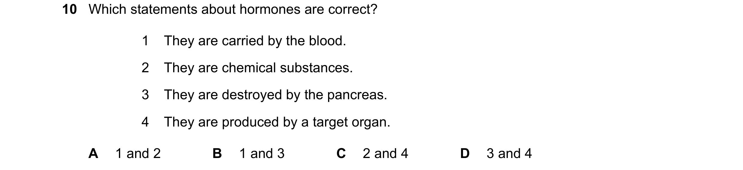 Question 28: Which statements about hormones are correct? 1 They are carried by the blood. 2 They are chemical substances. 3 They are destroyed by the p…