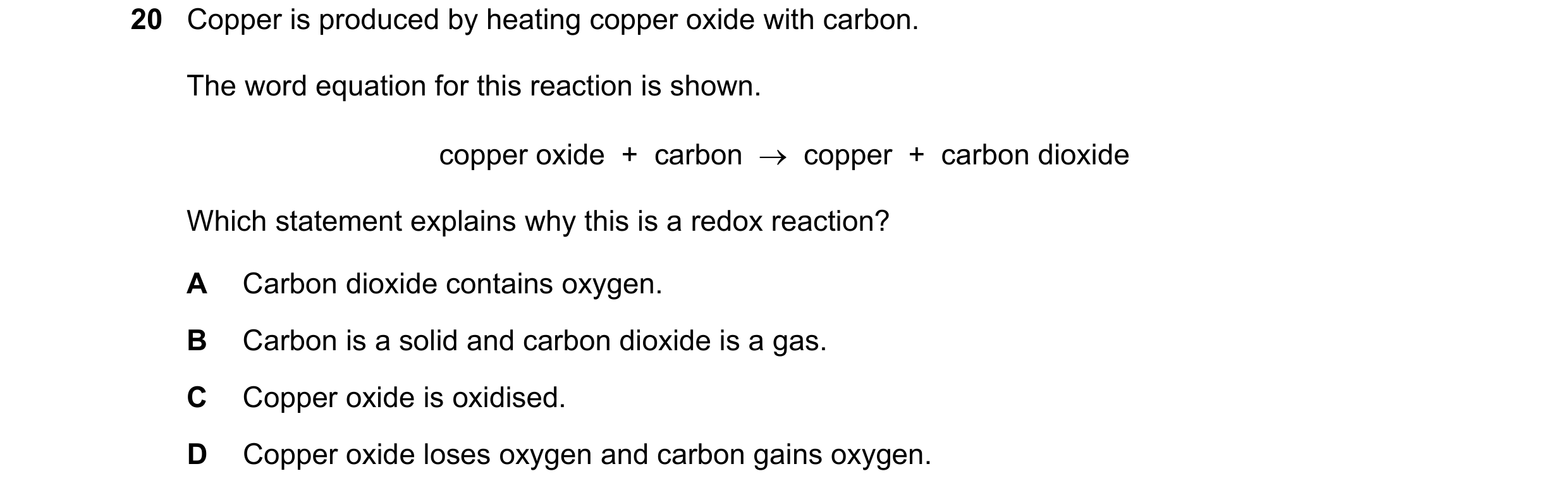 Question 41: Copper is produced by heating copper oxide with carbon. The word equation for this reaction is shown. copper oxide + carbon → copper +…