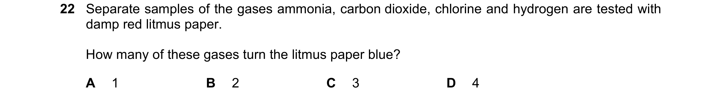 Question 50: Separate samples of the gases ammonia, carbon dioxide, chlorine and hydrogen are tested with damp red litmus paper. How many of these gases…