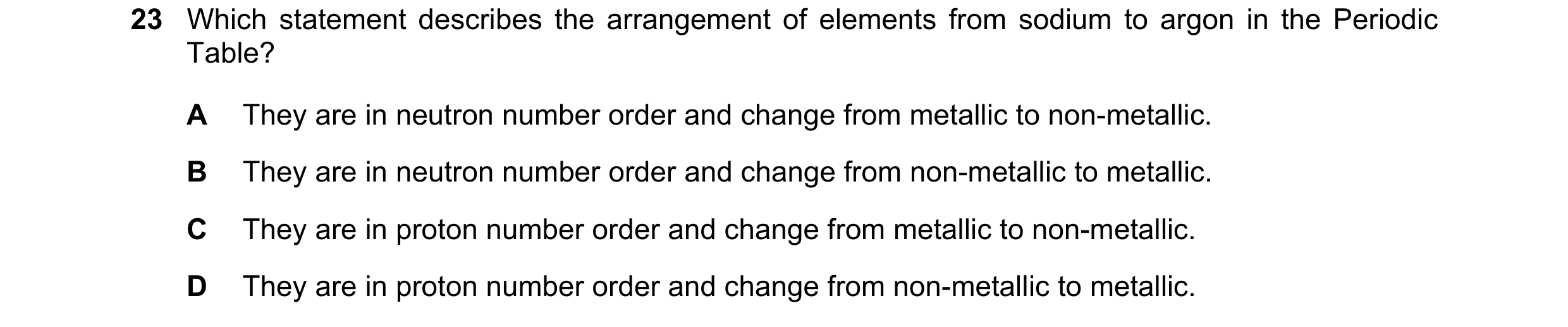 Question 34: Which statement describes the arrangement of elements from sodium to argon in the Periodic Table? A They are in neutron number order and ch…