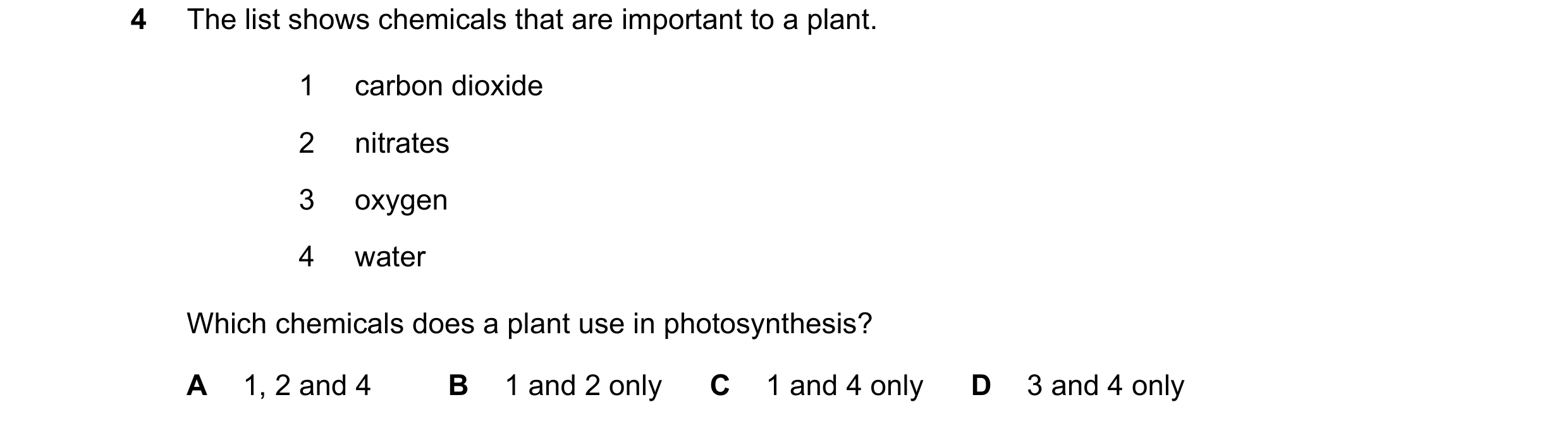 Question 53: The list shows chemicals that are important to a plant. 1 carbon dioxide 2 nitrates 3 oxygen 4 water Which chemicals does a plant use in ph…