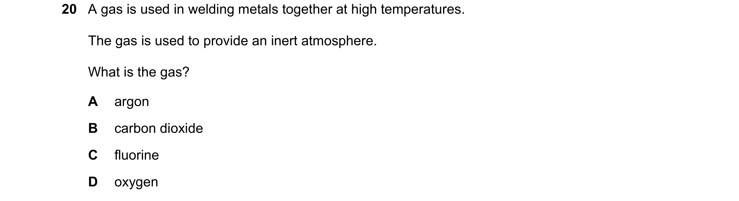 Question 3: A gas is used in welding metals together at high temperatures. The gas is used to provide an inert atmosphere. What is the gas? A argon B c…