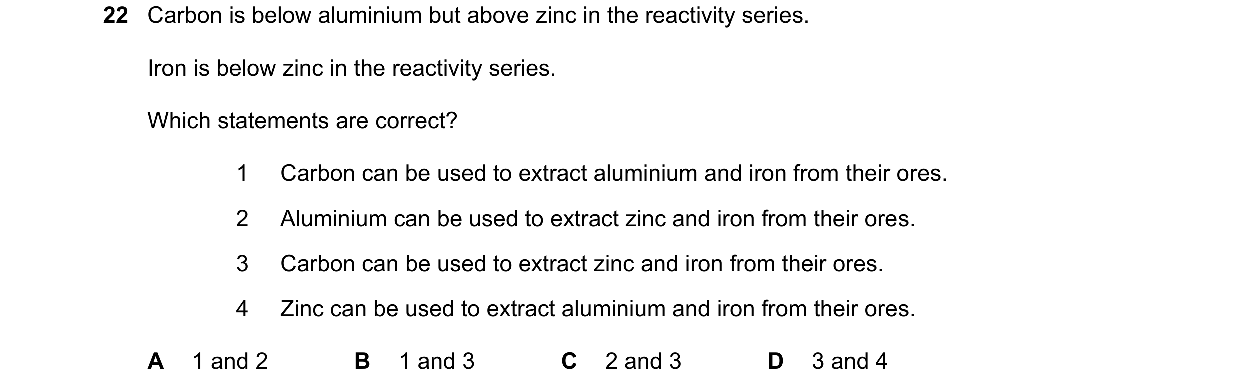 Question 19: Carbon is below aluminium but above zinc in the reactivity series. Iron is below zinc in the reactivity series. Which statements are correc…