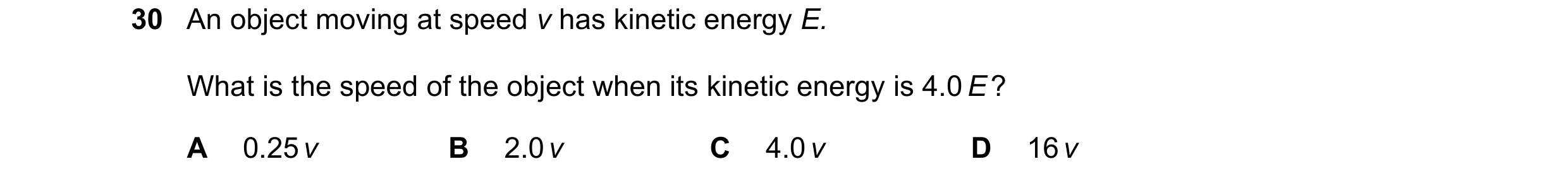 Question 55: An object moving at speed v has kinetic energy E. What is the speed of the object when its kinetic energy is 4.0 E ? A 0.25 v B 2.0 v C 4.0…