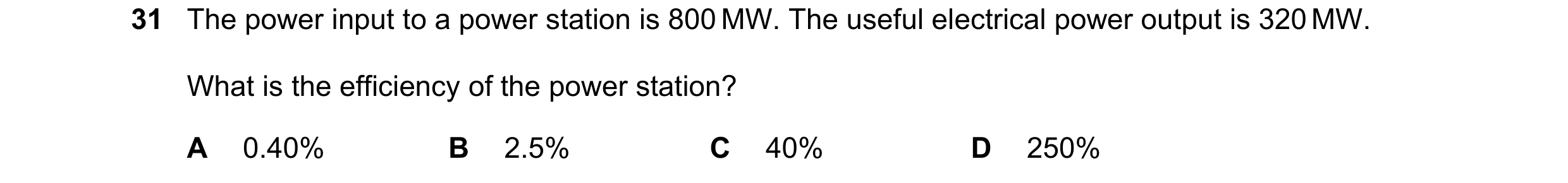 Question 56: The power input to a power station is 800 MW. The useful electrical power output is 320 MW. What is the efficiency of the power station? A …