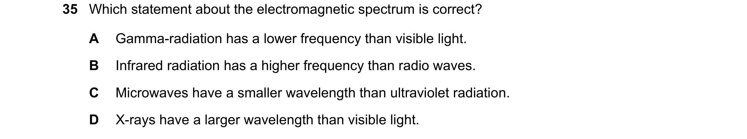Question 7: Which statement about the electromagnetic spectrum is correct? A Gamma-radiation has a lower frequency than visible light. B Infrared radia…