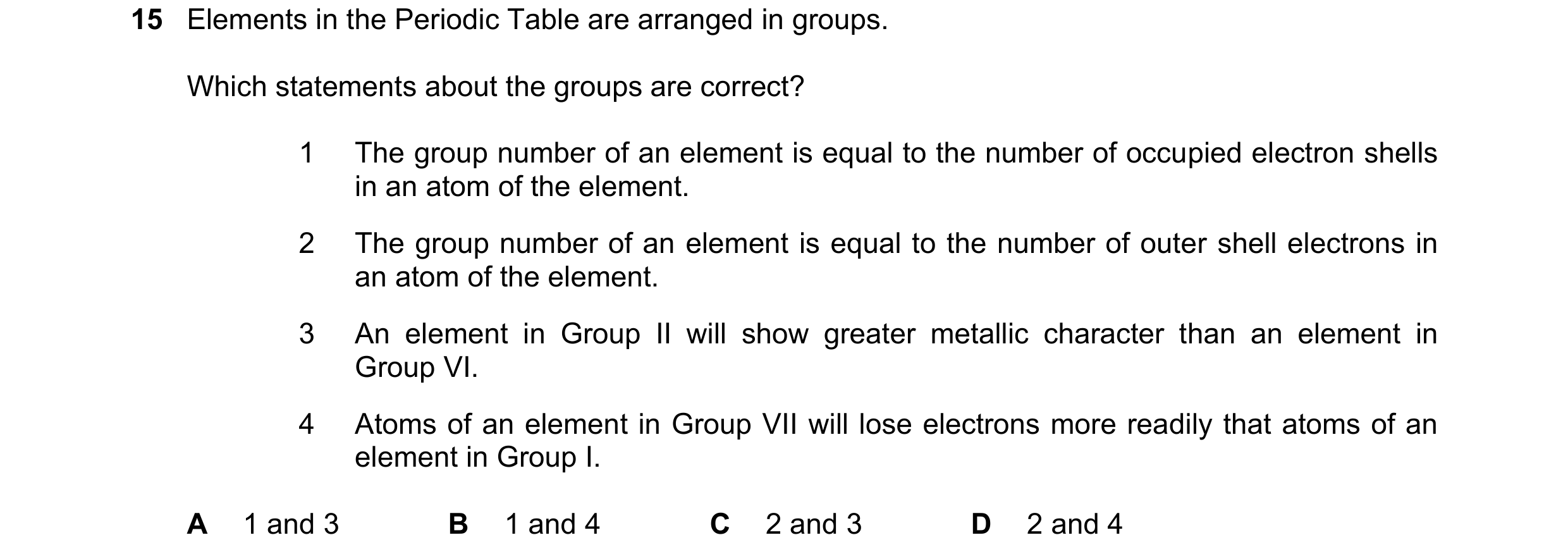 Question 14: Elements in the Periodic Table are arranged in groups. Which statements about the groups are correct? 1 The group number of an element is e…