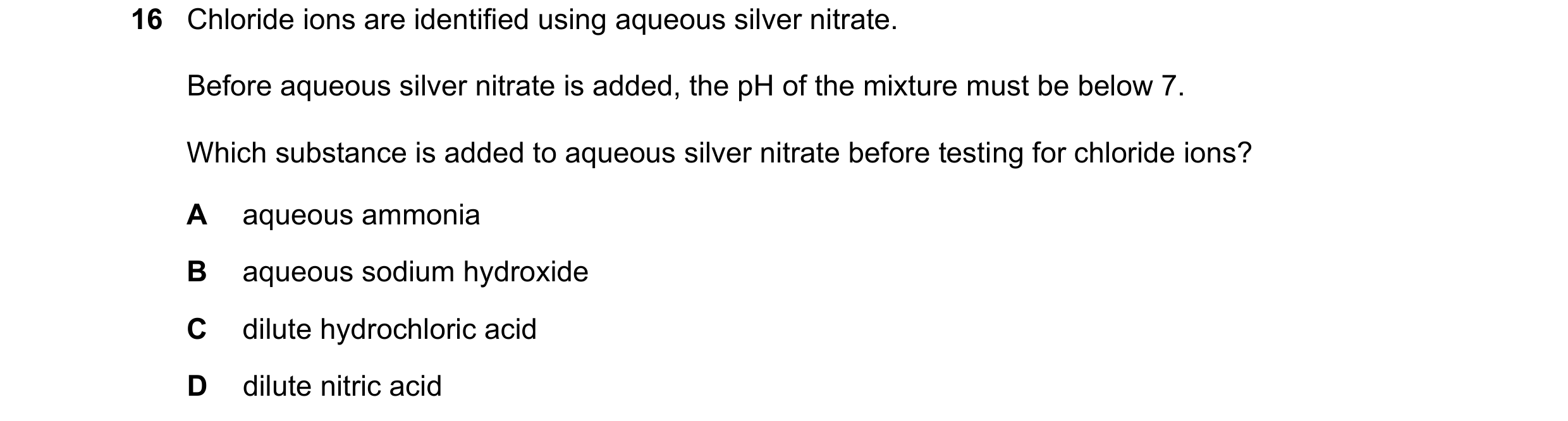 Question 10: Chloride ions are identified using aqueous silver nitrate. Before aqueous silver nitrate is added, the pH of the mixture must be below 7. W…