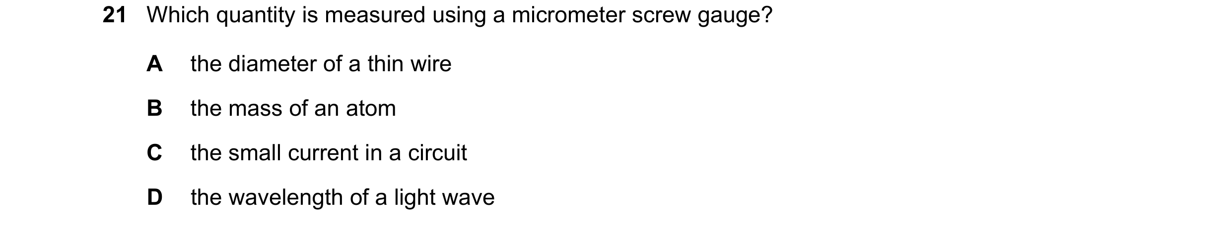 Question 9: Which quantity is measured using a micrometer screw gauge? A the diameter of a thin wire B the mass of an atom C the small current in a cir…