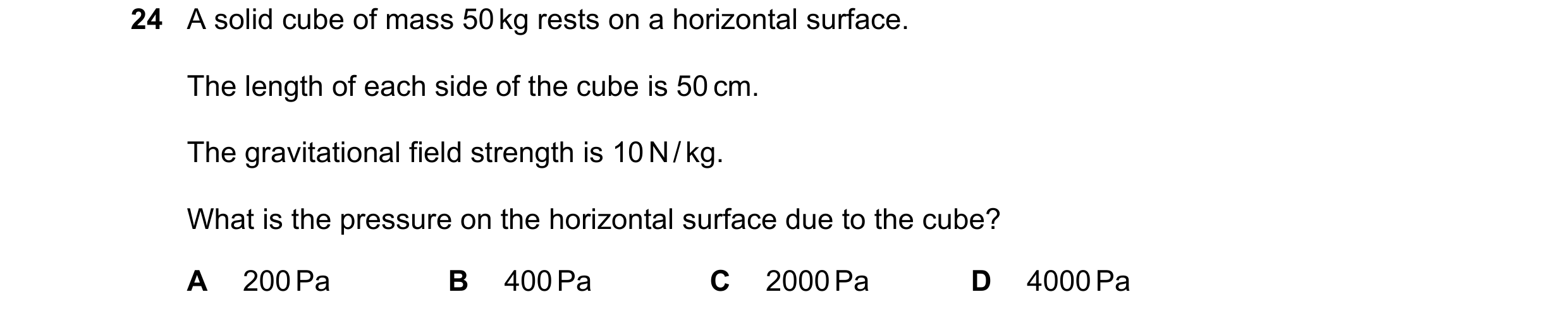 Question 11: A solid cube of mass 50 kg rests on a horizontal surface. The length of each side of the cube is 50 cm. The gravitational field strength is…
