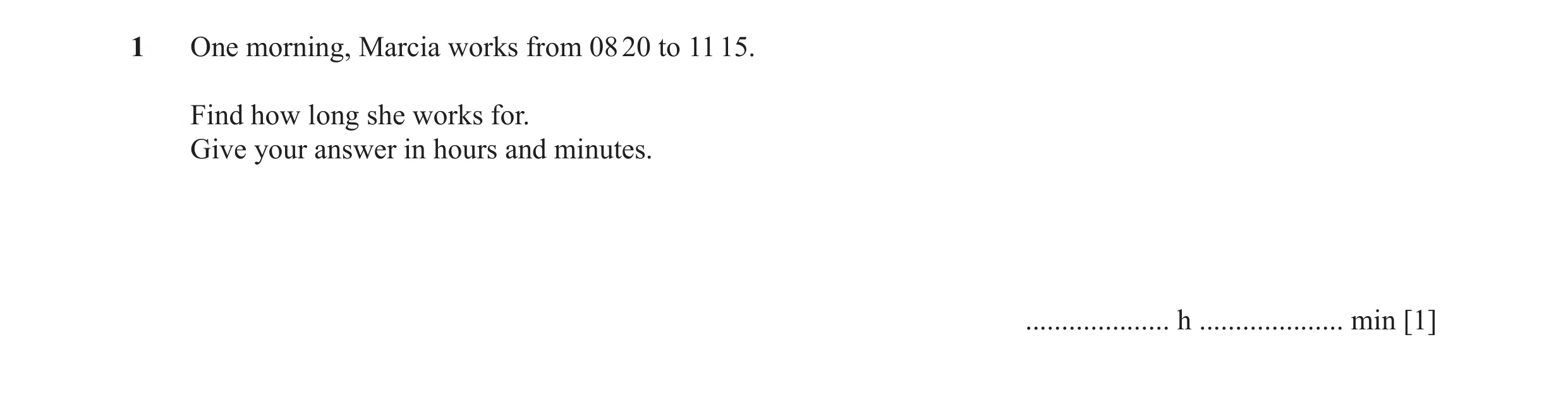 Question 37: One morning, Marcia works from 08 20 to 11 15. Find how long she works for. Give your answer in hours and minutes. .................... h .…