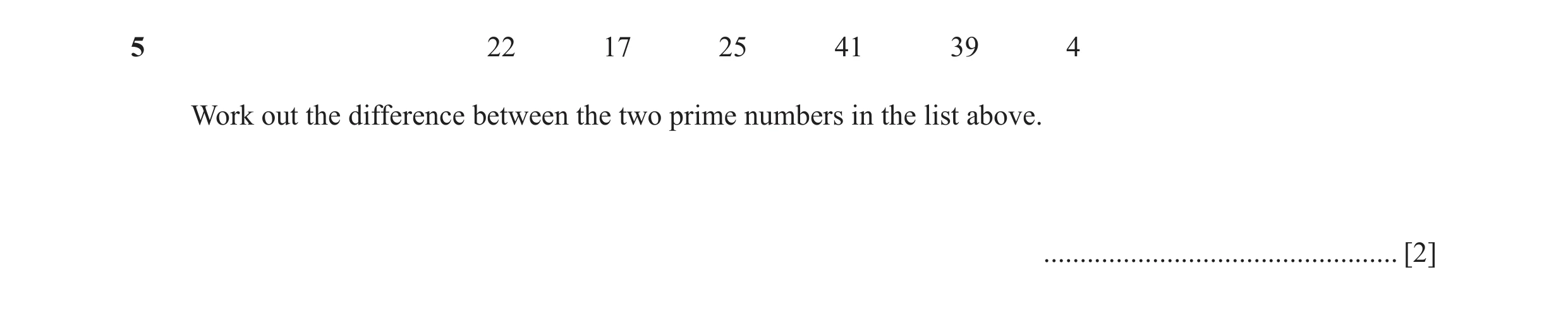 Question 77: 22 17 25 41 39 4 Work out the difference between the two prime numbers in the list above. .................................................…