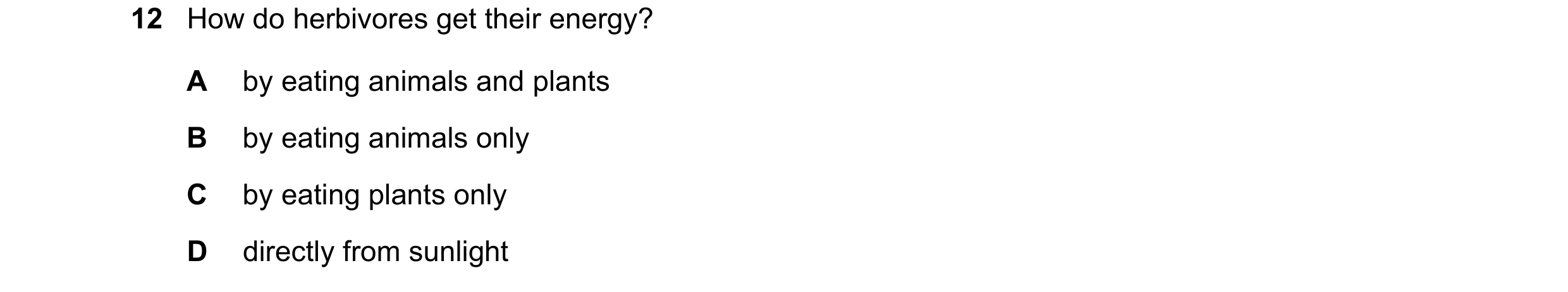 Question 11: How do herbivores get their energy? A by eating animals and plants B by eating animals only C by eating plants only D directly from sunlight
