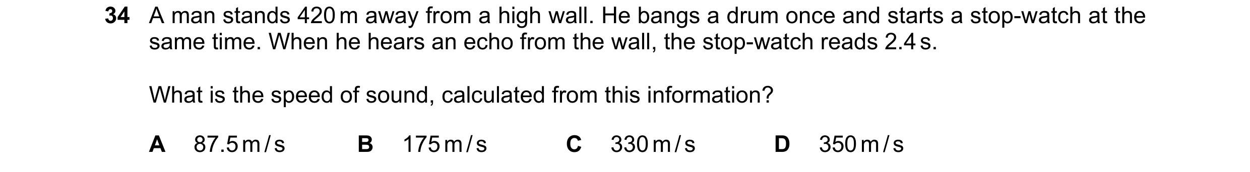 Question 12: A man stands 420 m away from a high wall. He bangs a drum once and starts a stop-watch at the same time. When he hears an echo from the wal…