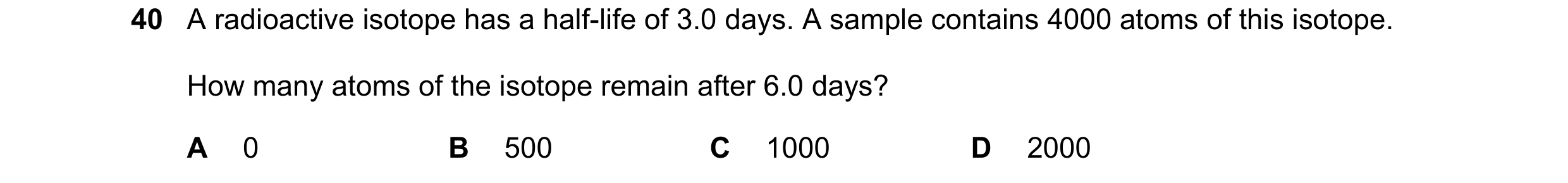 Question 6: A radioactive isotope has a half-life of 3.0 days. A sample contains 4000 atoms of this isotope. How many atoms of the isotope remain after…
