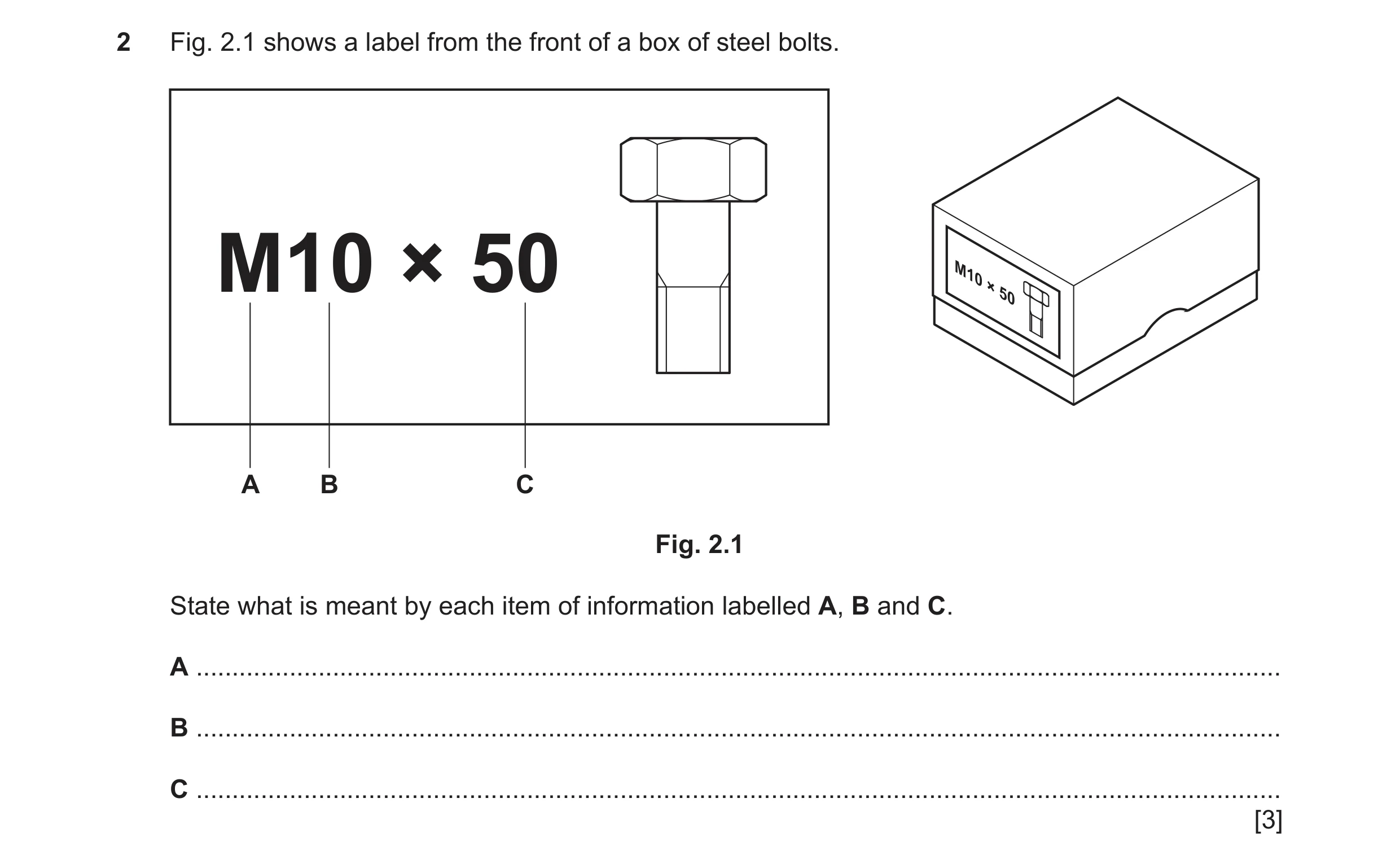 Question 391: Fig. 2.1 shows a label from the front of a box of steel bolts. M10 × 50 A B C Fig. 2.1 State what is meant by each item of information labe…
