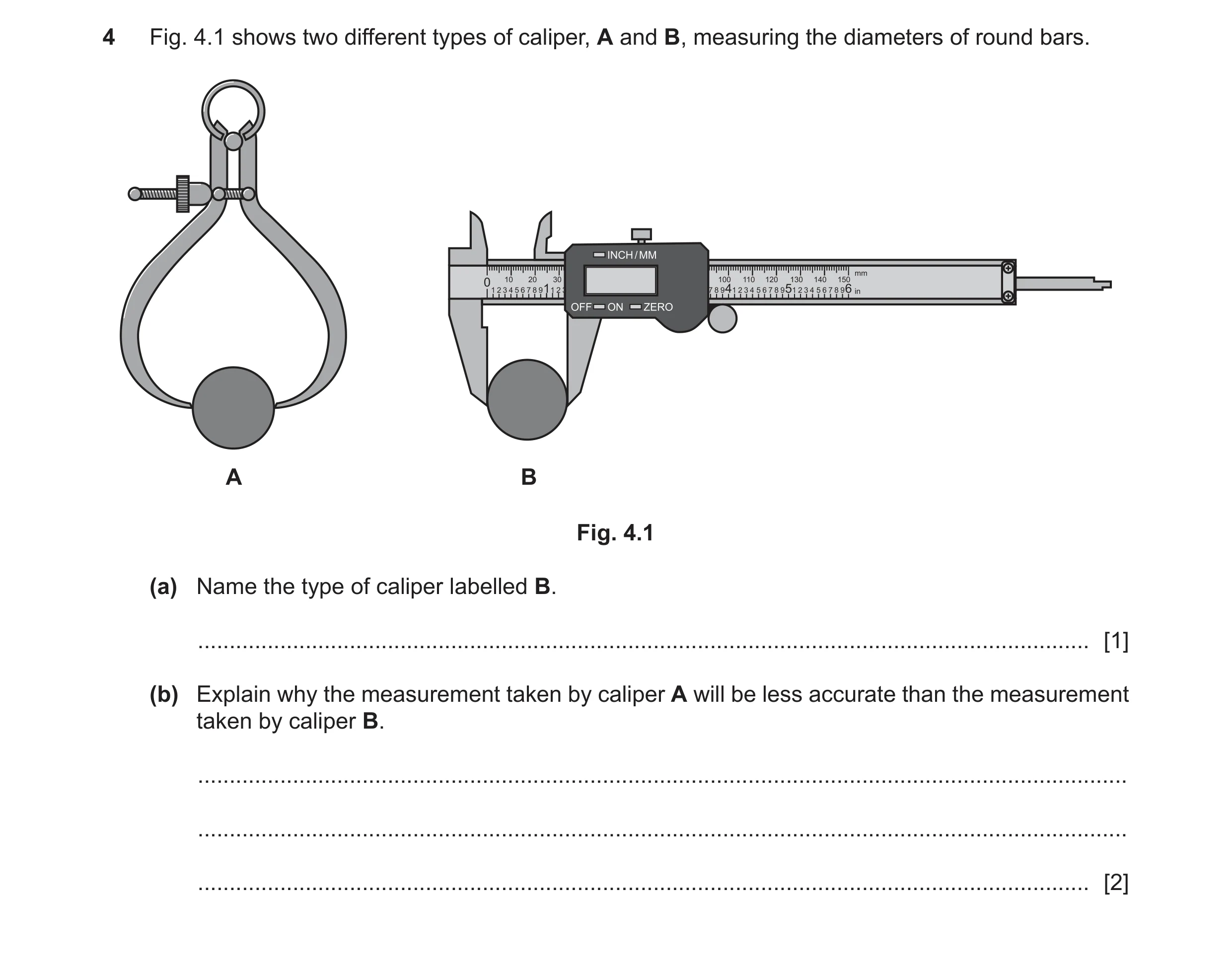 Question 72: Fig. 4.1 shows two different types of caliper, A and B, measuring the diameters of round bars. A B Fig. 4.1 (a) Name the type of caliper la…