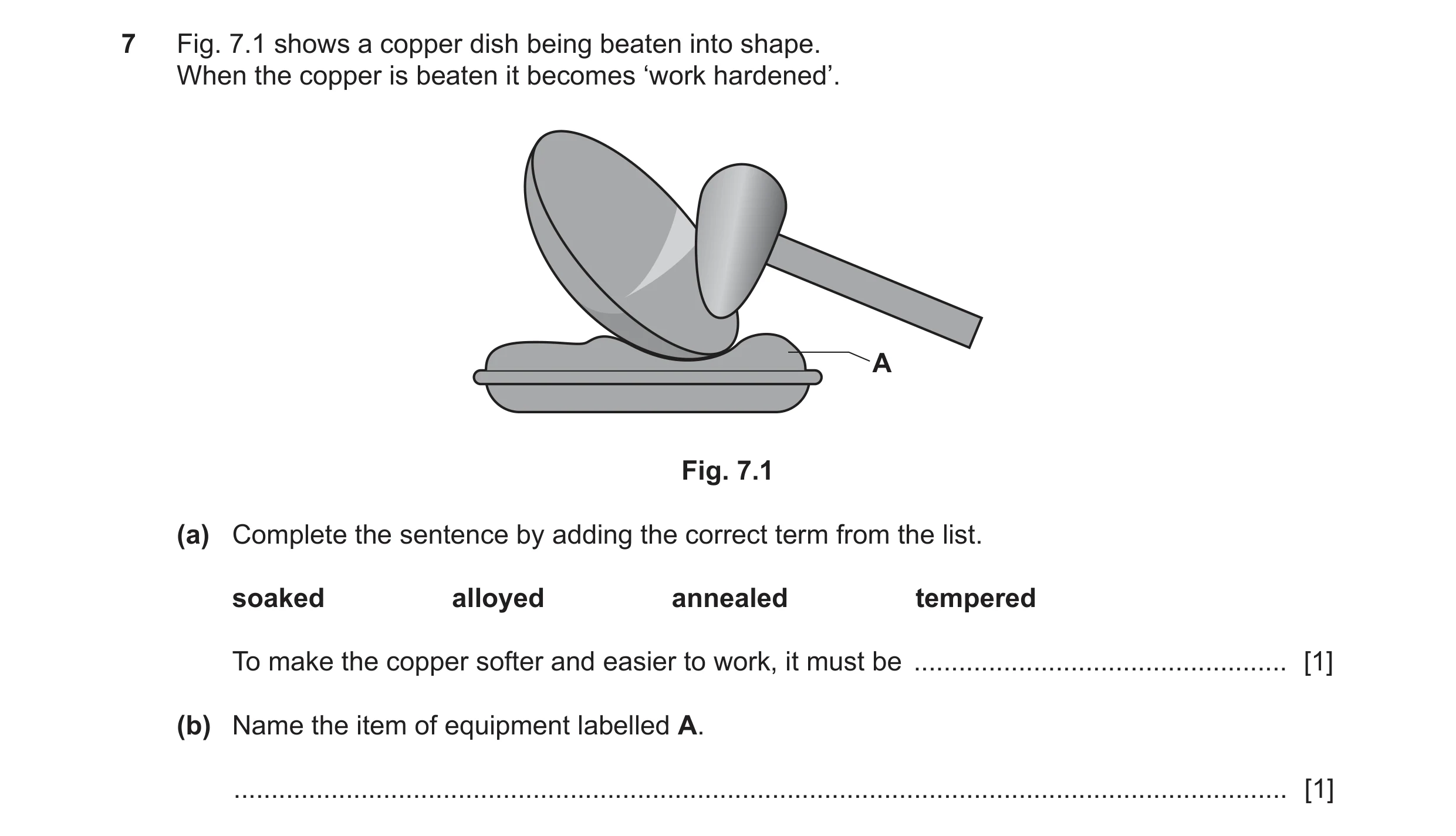 Question 393: Fig. 7.1 shows a copper dish being beaten into shape. When the copper is beaten it becomes ‘work hardened’. A Fig. 7.1 (a) Complete the sen…