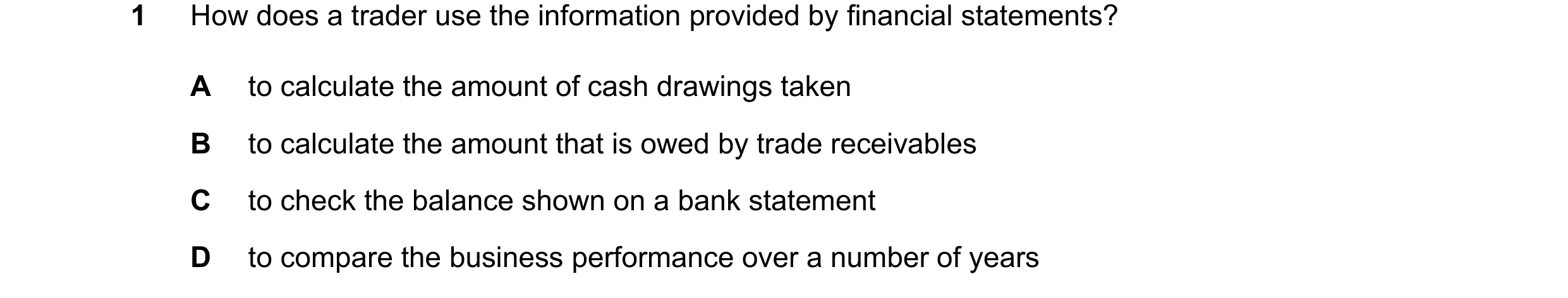 Question 49: How does a trader use the information provided by financial statements? A to calculate the amount of cash drawings taken B to calculate the…