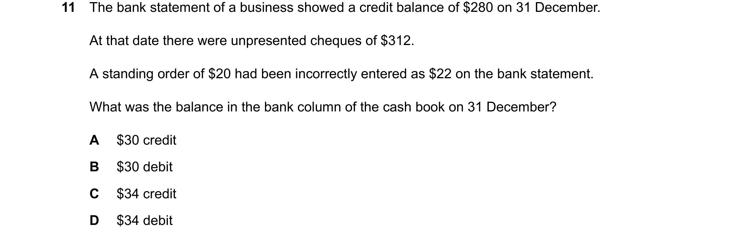 Question 42: The bank statement of a business showed a credit balance of $280 on 31 December. At that date there were unpresented cheques of $312. A sta…