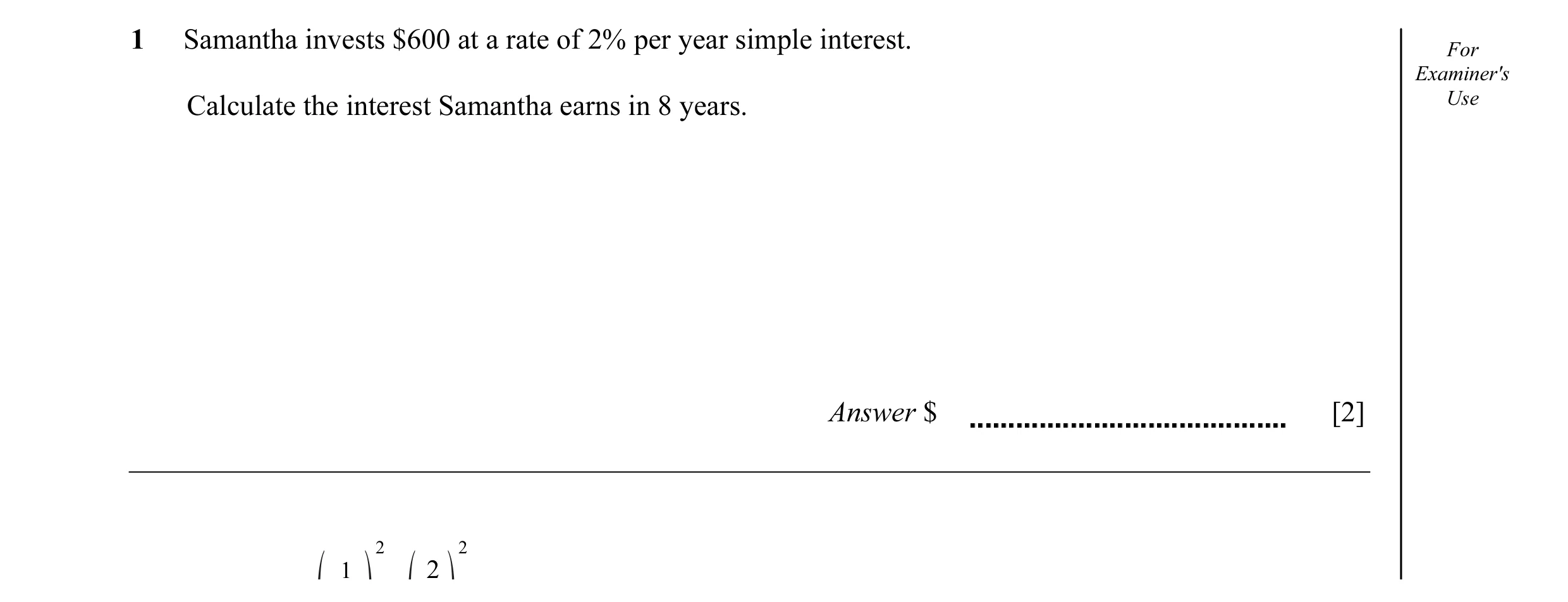 Question 30: Samantha invests $600 at a rate of 2% per year simple interest. For Examiner's Use Calculate the interest Samantha earns in 8 years. Answer…
