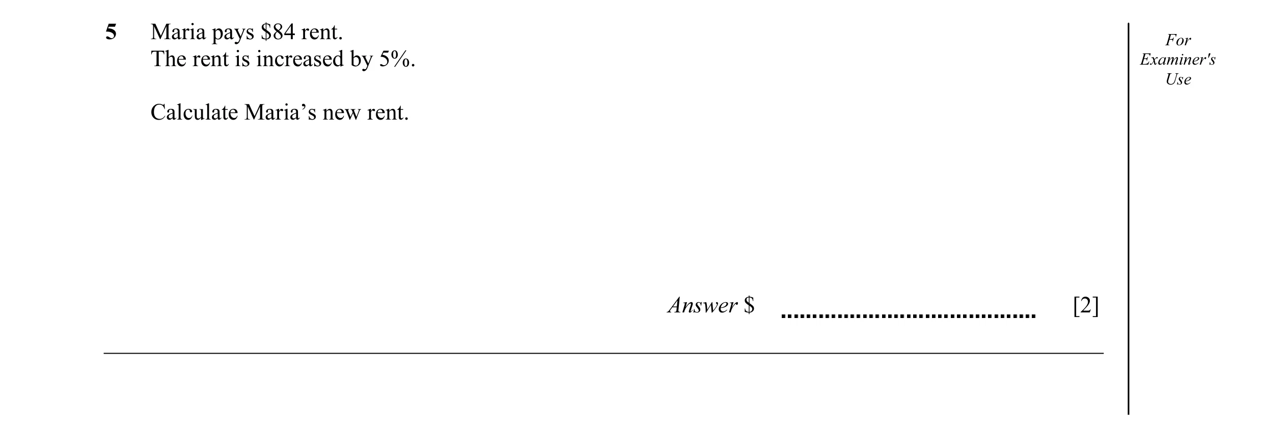Question 15: Maria pays $84 rent. For The rent is increased by 5%. Examiner's Use Calculate Maria’s new rent. Answer $ [2]