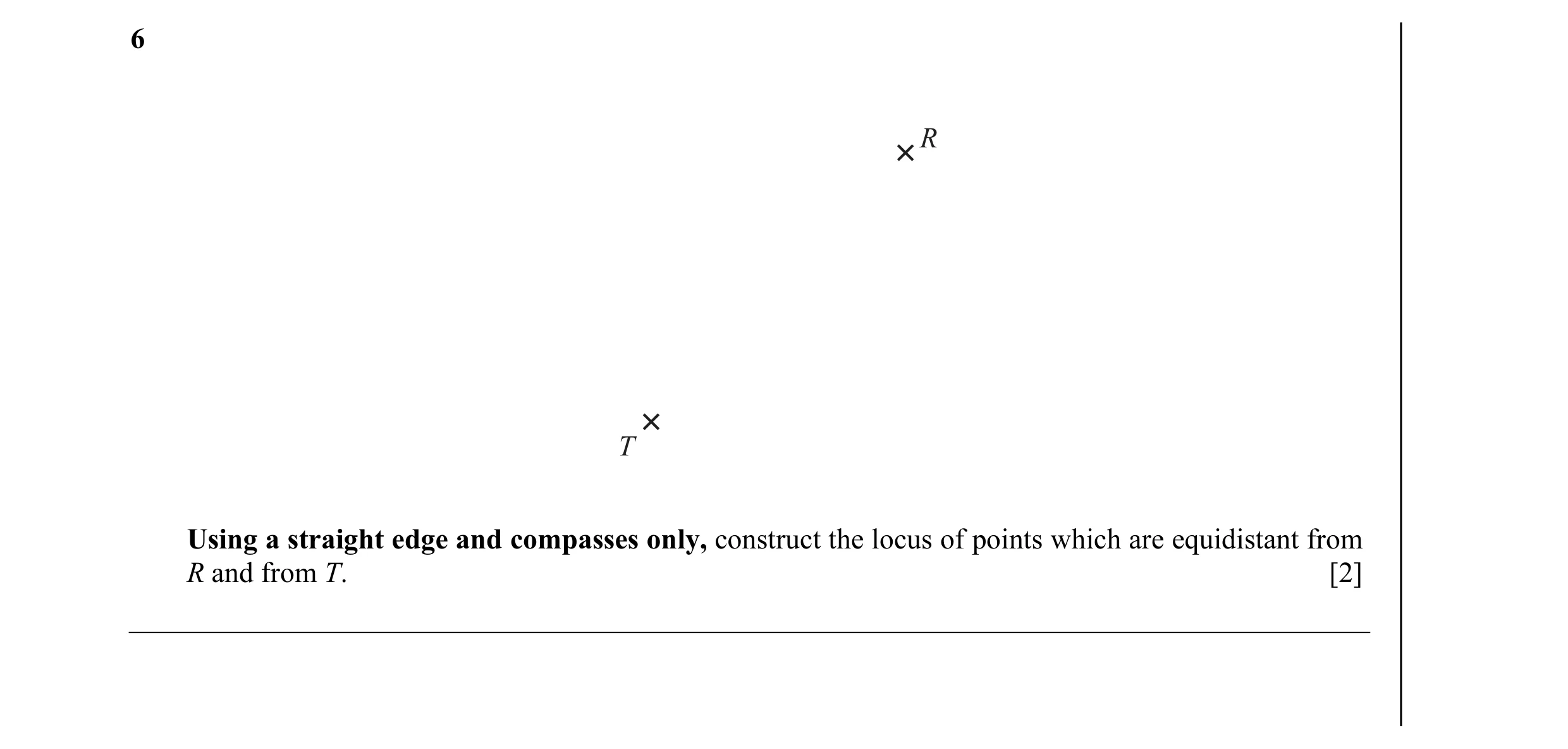 Question 8: R T Using a straight edge and compasses only, construct the locus of points which are equidistant from R and from T. [2]