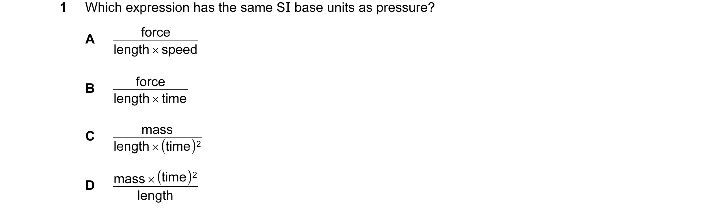 Question 74: Which expression has the same SI base units as pressure? force A length × speed force B length × time mass C length × ( time )2 mass × ( ti…