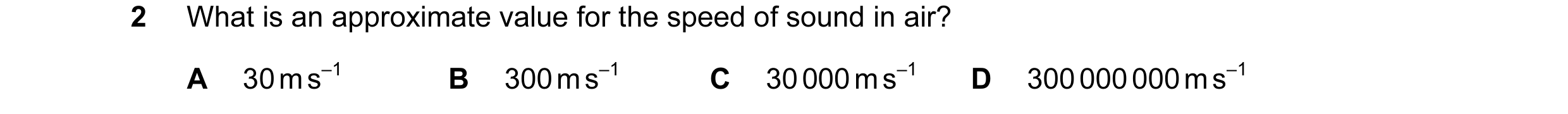 Question 51: What is an approximate value for the speed of sound in air? A 30 m s–1 B 300 m s–1 C 30 000 m s–1 D 300 000 000 m s–1