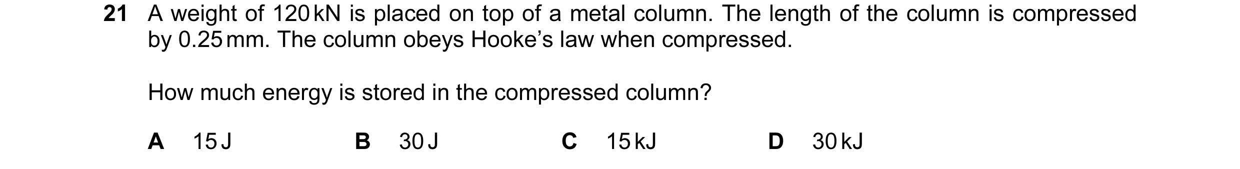 Question 78: A weight of 120 kN is placed on top of a metal column. The length of the column is compressed by 0.25 mm. The column obeys Hooke’s law when…