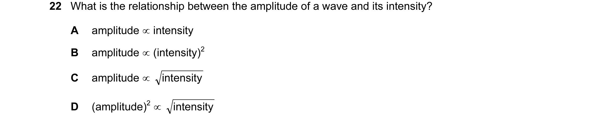 Question 71: What is the relationship between the amplitude of a wave and its intensity? A amplitude ∝ intensity B amplitude ∝ (intensity)2 C amplitude …