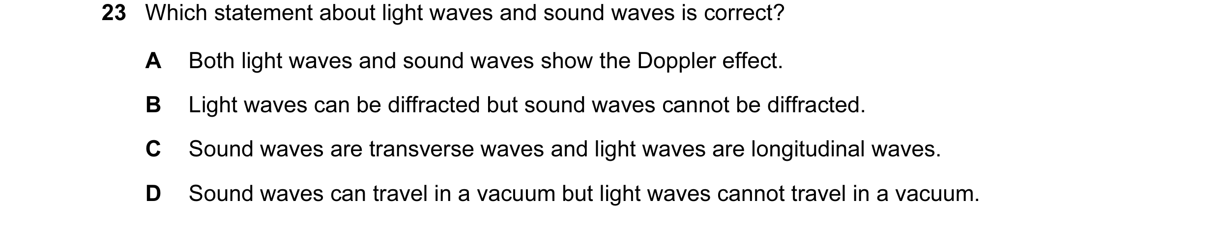 Question 36: Which statement about light waves and sound waves is correct? A Both light waves and sound waves show the Doppler effect. B Light waves can…