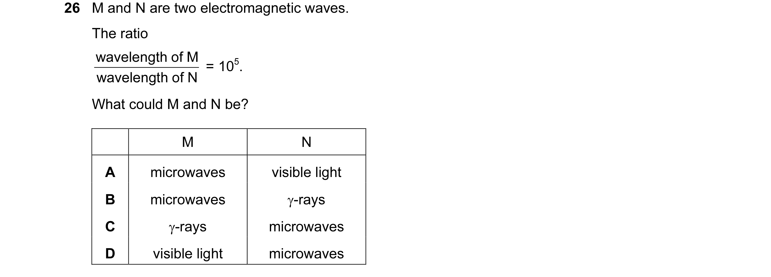 Question 37: M and N are two electromagnetic waves. The ratio wavelength of M = 105. wavelength of N What could M and N be? M N A microwaves visible lig…
